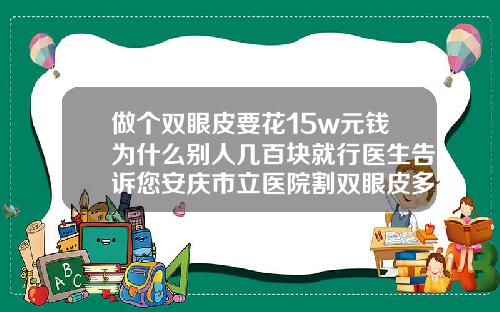 做个双眼皮要花15w元钱为什么别人几百块就行医生告诉您安庆市立医院割双眼皮多少钱