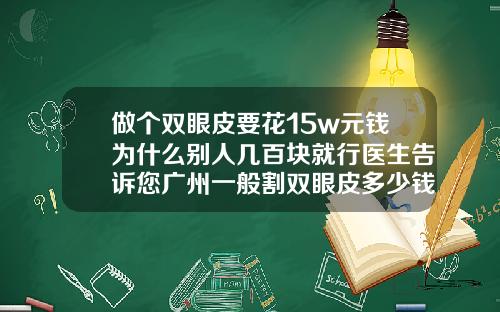 做个双眼皮要花15w元钱为什么别人几百块就行医生告诉您广州一般割双眼皮多少钱一次