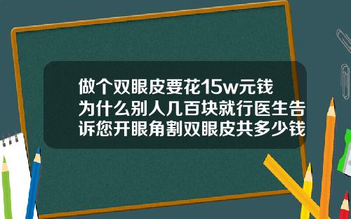 做个双眼皮要花15w元钱为什么别人几百块就行医生告诉您开眼角割双眼皮共多少钱