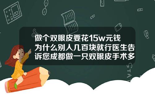 做个双眼皮要花15w元钱为什么别人几百块就行医生告诉您成都做一只双眼皮手术多少钱啊