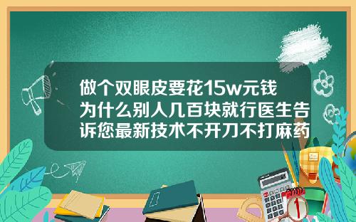 做个双眼皮要花15w元钱为什么别人几百块就行医生告诉您最新技术不开刀不打麻药双眼皮多少钱