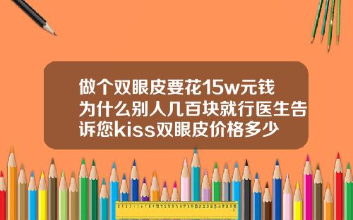 做个双眼皮要花15w元钱为什么别人几百块就行医生告诉您kiss双眼皮价格多少钱一只