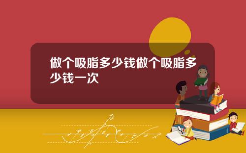 做个吸脂多少钱做个吸脂多少钱一次