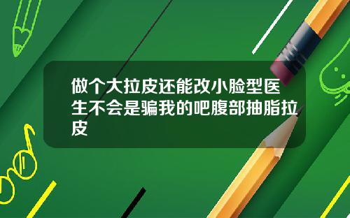 做个大拉皮还能改小脸型医生不会是骗我的吧腹部抽脂拉皮