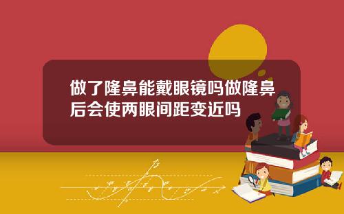 做了隆鼻能戴眼镜吗做隆鼻后会使两眼间距变近吗