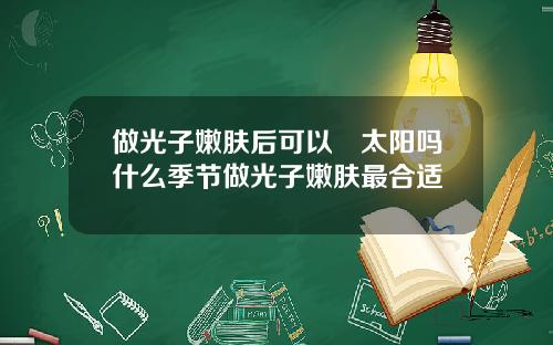做光子嫩肤后可以嗮太阳吗什么季节做光子嫩肤最合适