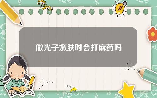 做光子嫩肤时会打麻药吗