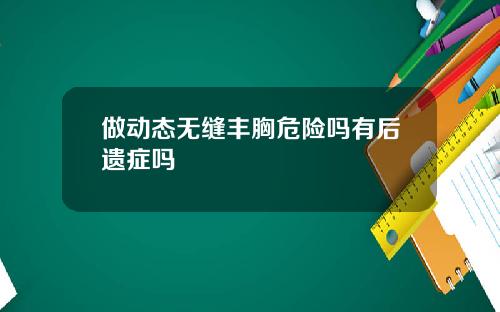 做动态无缝丰胸危险吗有后遗症吗