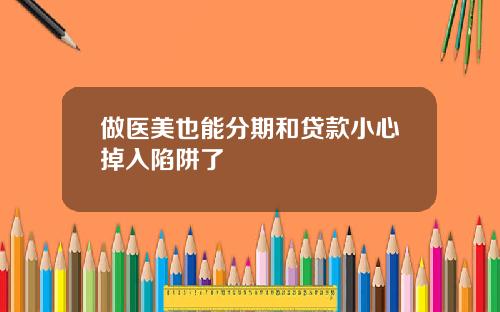 做医美也能分期和贷款小心掉入陷阱了