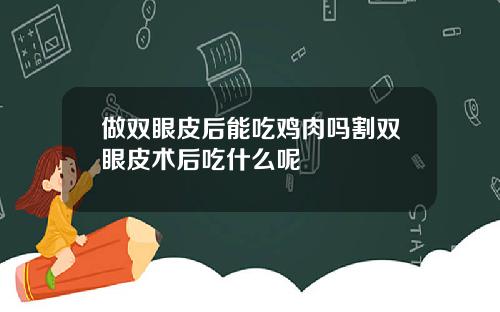 做双眼皮后能吃鸡肉吗割双眼皮术后吃什么呢