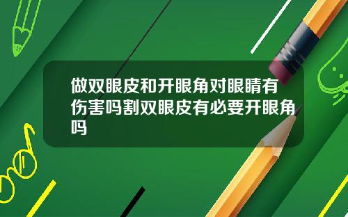 做双眼皮和开眼角对眼睛有伤害吗割双眼皮有必要开眼角吗