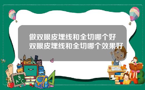 做双眼皮埋线和全切哪个好双眼皮埋线和全切哪个效果好