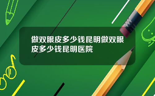 做双眼皮多少钱昆明做双眼皮多少钱昆明医院