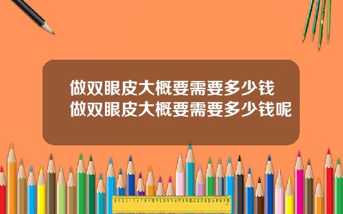 做双眼皮大概要需要多少钱做双眼皮大概要需要多少钱呢