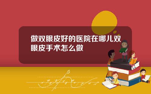 做双眼皮好的医院在哪儿双眼皮手术怎么做