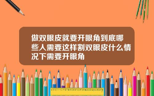 做双眼皮就要开眼角到底哪些人需要这样割双眼皮什么情况下需要开眼角