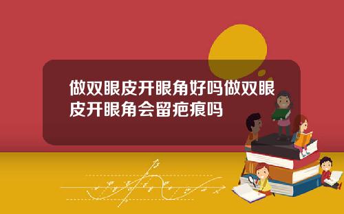 做双眼皮开眼角好吗做双眼皮开眼角会留疤痕吗