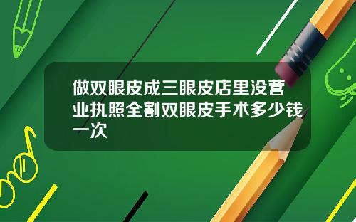 做双眼皮成三眼皮店里没营业执照全割双眼皮手术多少钱一次