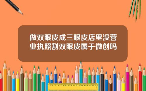 做双眼皮成三眼皮店里没营业执照割双眼皮属于微创吗