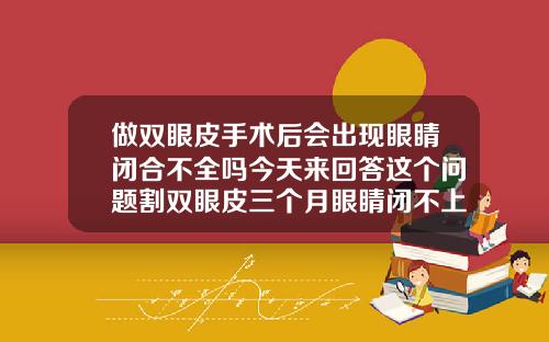 做双眼皮手术后会出现眼睛闭合不全吗今天来回答这个问题割双眼皮三个月眼睛闭不上