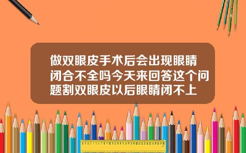 做双眼皮手术后会出现眼睛闭合不全吗今天来回答这个问题割双眼皮以后眼睛闭不上