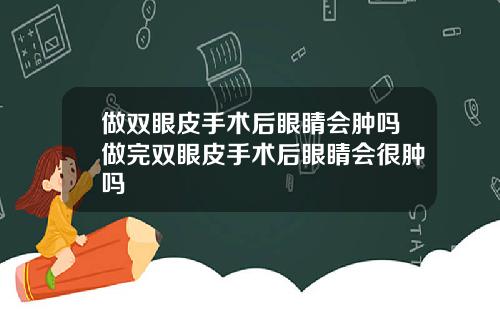做双眼皮手术后眼睛会肿吗做完双眼皮手术后眼睛会很肿吗