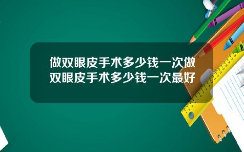做双眼皮手术多少钱一次做双眼皮手术多少钱一次最好