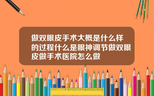 做双眼皮手术大概是什么样的过程什么是眼神调节做双眼皮做手术医院怎么做