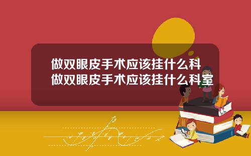 做双眼皮手术应该挂什么科做双眼皮手术应该挂什么科室