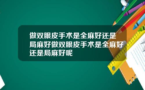 做双眼皮手术是全麻好还是局麻好做双眼皮手术是全麻好还是局麻好呢