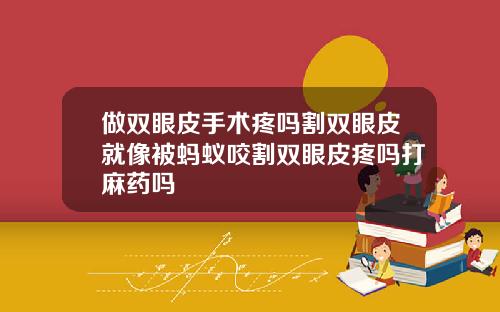 做双眼皮手术疼吗割双眼皮就像被蚂蚁咬割双眼皮疼吗打麻药吗