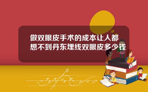 做双眼皮手术的成本让人都想不到丹东埋线双眼皮多少钱
