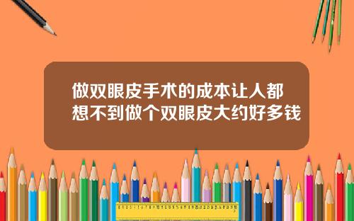 做双眼皮手术的成本让人都想不到做个双眼皮大约好多钱