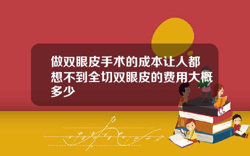 做双眼皮手术的成本让人都想不到全切双眼皮的费用大概多少