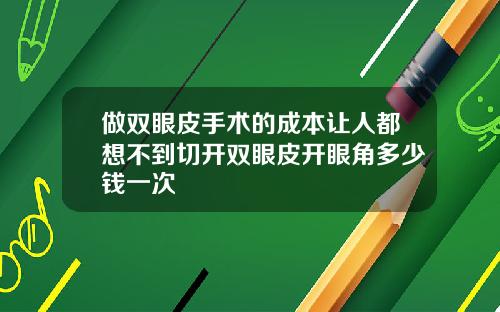做双眼皮手术的成本让人都想不到切开双眼皮开眼角多少钱一次