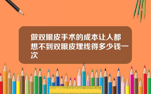 做双眼皮手术的成本让人都想不到双眼皮埋线得多少钱一次
