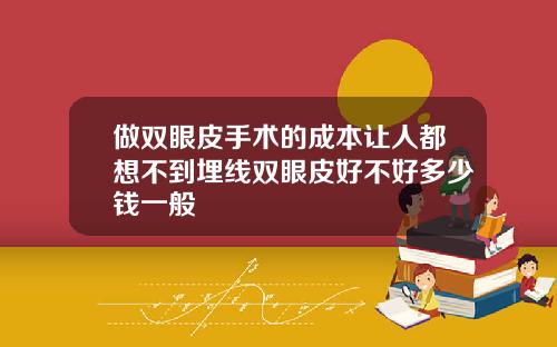 做双眼皮手术的成本让人都想不到埋线双眼皮好不好多少钱一般