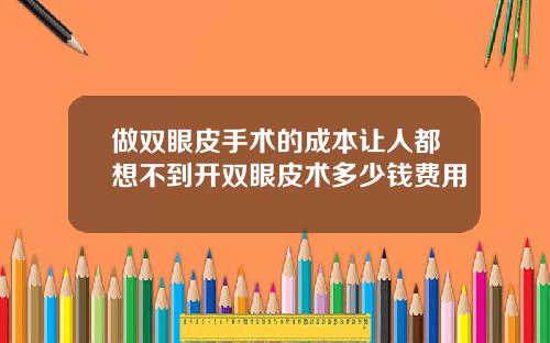 做双眼皮手术的成本让人都想不到开双眼皮术多少钱费用