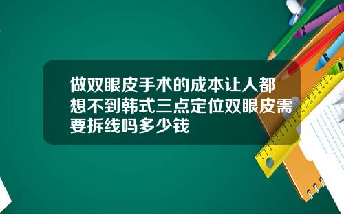 做双眼皮手术的成本让人都想不到韩式三点定位双眼皮需要拆线吗多少钱