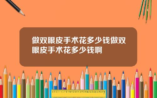 做双眼皮手术花多少钱做双眼皮手术花多少钱啊