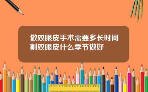 做双眼皮手术需要多长时间割双眼皮什么季节做好