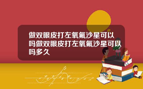 做双眼皮打左氧氟沙星可以吗做双眼皮打左氧氟沙星可以吗多久