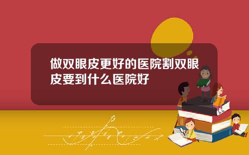 做双眼皮更好的医院割双眼皮要到什么医院好