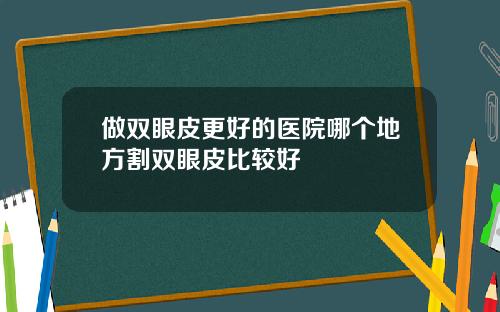做双眼皮更好的医院哪个地方割双眼皮比较好