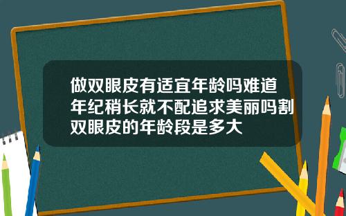 做双眼皮有适宜年龄吗难道年纪稍长就不配追求美丽吗割双眼皮的年龄段是多大