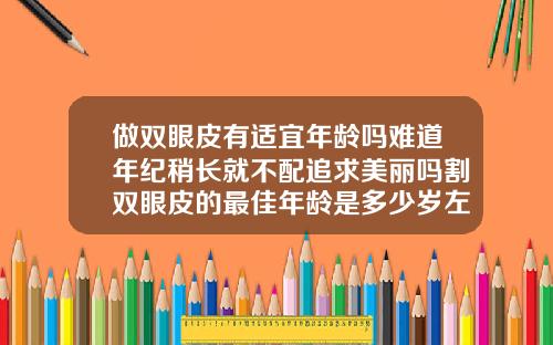 做双眼皮有适宜年龄吗难道年纪稍长就不配追求美丽吗割双眼皮的最佳年龄是多少岁左右