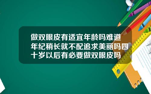 做双眼皮有适宜年龄吗难道年纪稍长就不配追求美丽吗四十岁以后有必要做双眼皮吗
