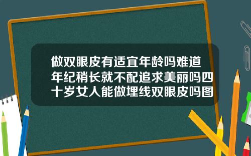 做双眼皮有适宜年龄吗难道年纪稍长就不配追求美丽吗四十岁女人能做埋线双眼皮吗图片