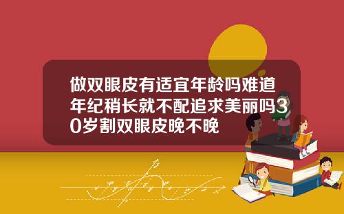 做双眼皮有适宜年龄吗难道年纪稍长就不配追求美丽吗30岁割双眼皮晚不晚