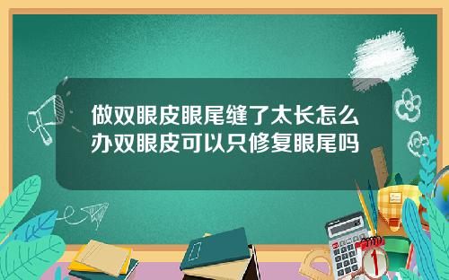 做双眼皮眼尾缝了太长怎么办双眼皮可以只修复眼尾吗